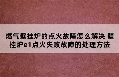 燃气壁挂炉的点火故障怎么解决 壁挂炉e1点火失败故障的处理方法